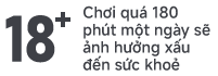 18+ Chơi quá 180 phút một ngày sẽ ảnh hưởng xấu đến sức khoẻ